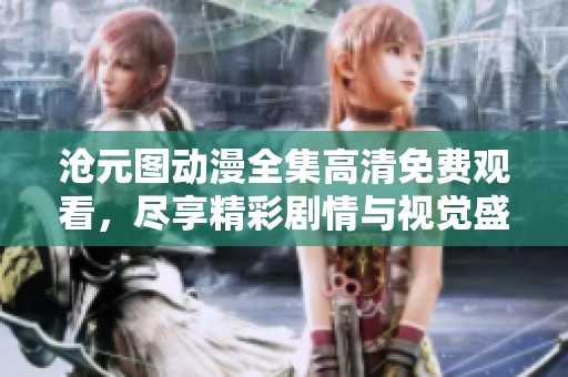 沧元图动漫全集高清免费观看，尽享精彩剧情与视觉盛宴