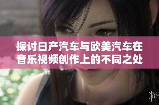 探讨日产汽车与欧美汽车在音乐视频创作上的不同之处