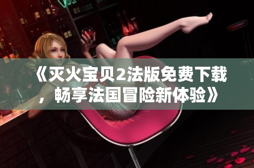 《灭火宝贝2法版免费下载，畅享法国冒险新体验》