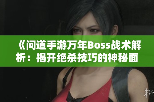 《问道手游万年Boss战术解析：揭开绝杀技巧的神秘面纱》