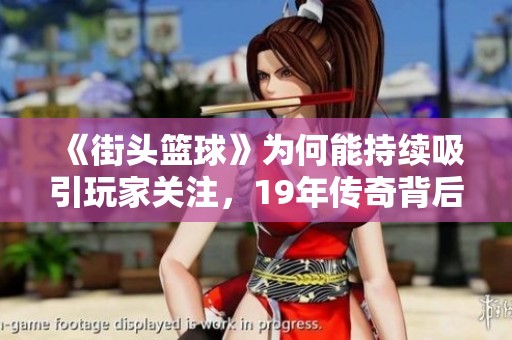 《街头篮球》为何能持续吸引玩家关注，19年传奇背后的魅力解析