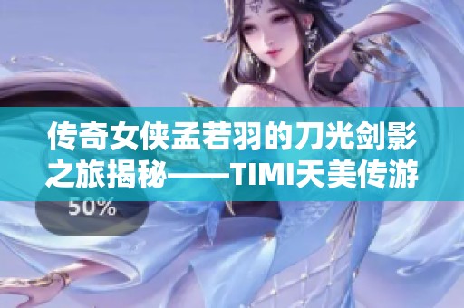 传奇女侠孟若羽的刀光剑影之旅揭秘——TIMI天美传游戏攻略