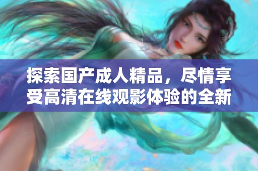 探索国产成人精品，尽情享受高清在线观影体验的全新选择