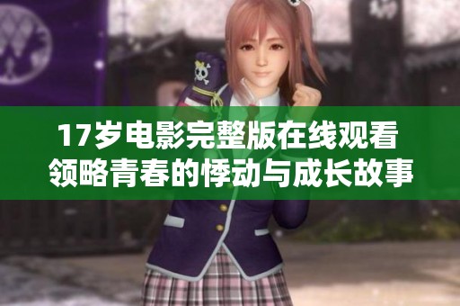 17岁电影完整版在线观看 领略青春的悸动与成长故事