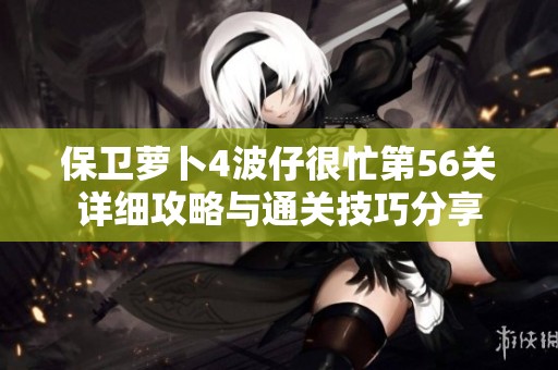 保卫萝卜4波仔很忙第56关详细攻略与通关技巧分享