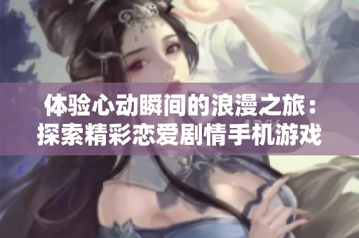 体验心动瞬间的浪漫之旅：探索精彩恋爱剧情手机游戏合集