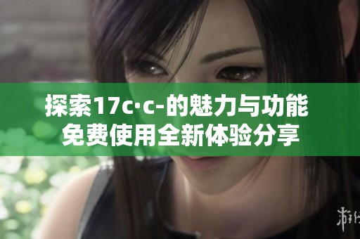 探索17c·c-的魅力与功能 免费使用全新体验分享