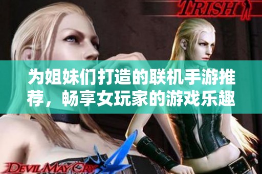 为姐妹们打造的联机手游推荐，畅享女玩家的游戏乐趣与时光