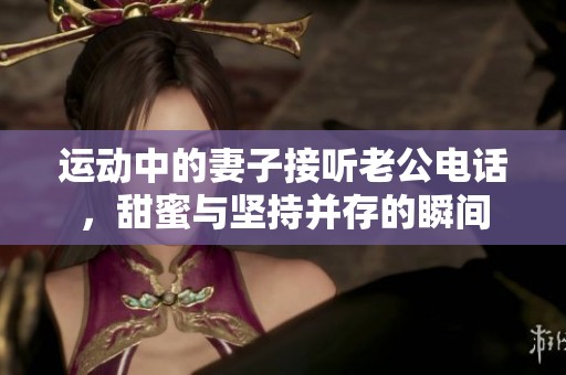 运动中的妻子接听老公电话，甜蜜与坚持并存的瞬间
