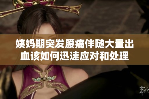 姨妈期突发腰痛伴随大量出血该如何迅速应对和处理