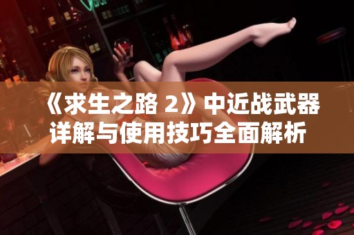 《求生之路 2》中近战武器详解与使用技巧全面解析