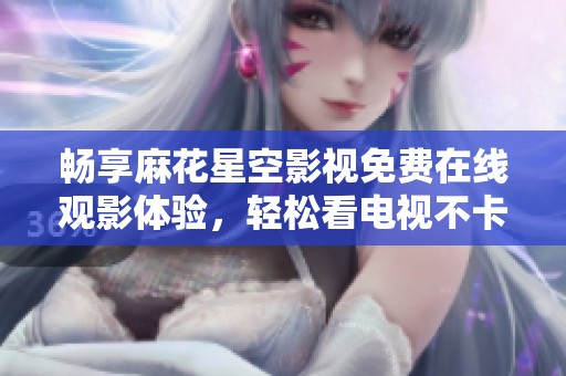 畅享麻花星空影视免费在线观影体验，轻松看电视不卡顿！