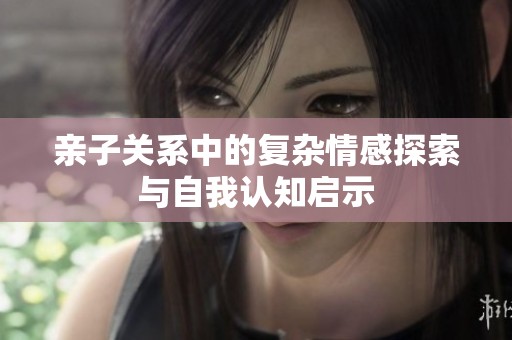 亲子关系中的复杂情感探索与自我认知启示