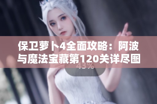 保卫萝卜4全面攻略：阿波与魔法宝藏第120关详尽图文解析与通关技巧
