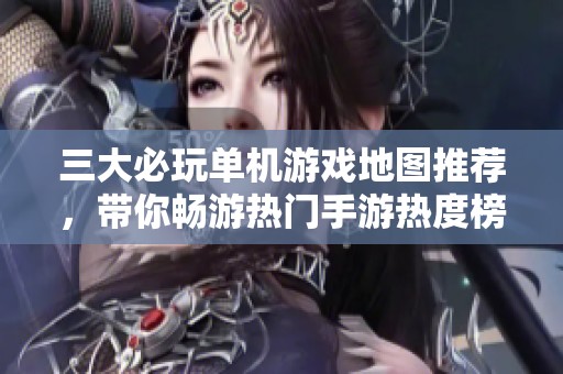 三大必玩单机游戏地图推荐，带你畅游热门手游热度榜！