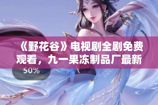《野花谷》电视剧全剧免费观看，九一果冻制品厂最新动态一览