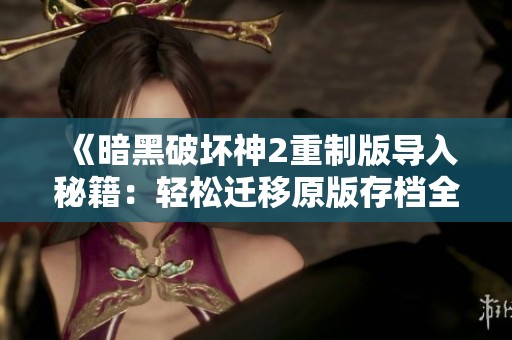 《暗黑破坏神2重制版导入秘籍：轻松迁移原版存档全攻略》