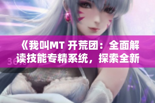 《我叫MT 开荒团：全面解读技能专精系统，探索全新战斗体验》