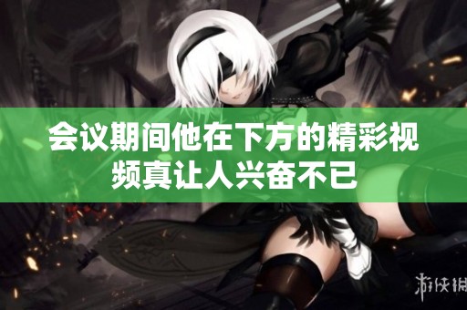 会议期间他在下方的精彩视频真让人兴奋不已
