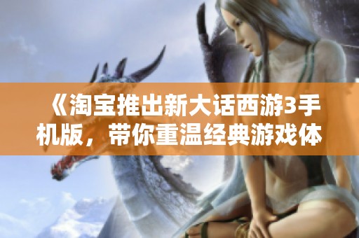 《淘宝推出新大话西游3手机版，带你重温经典游戏体验》