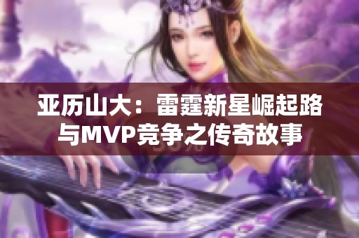 亚历山大：雷霆新星崛起路与MVP竞争之传奇故事