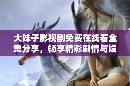 大妹子影视剧免费在线看全集分享，畅享精彩剧情与娱乐体验
