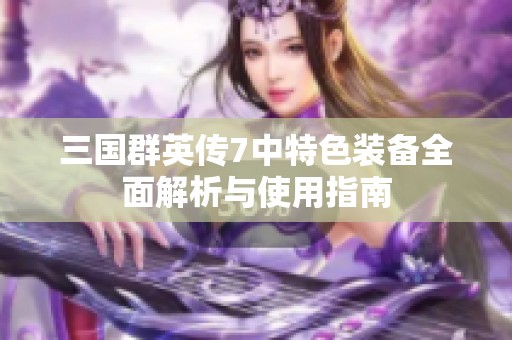 三国群英传7中特色装备全面解析与使用指南