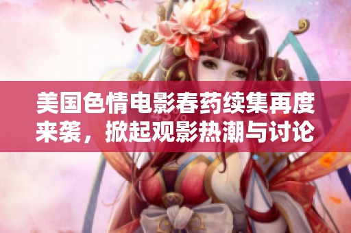 美国色情电影春药续集再度来袭，掀起观影热潮与讨论