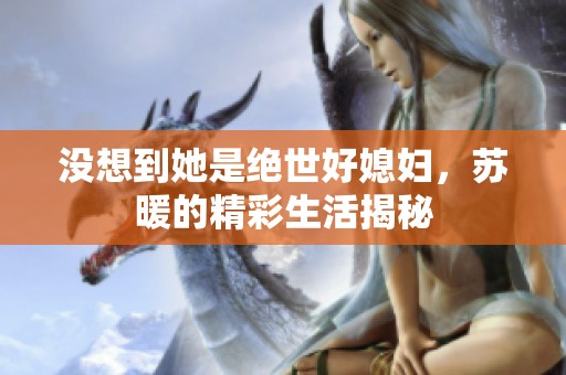 没想到她是绝世好媳妇，苏暖的精彩生活揭秘