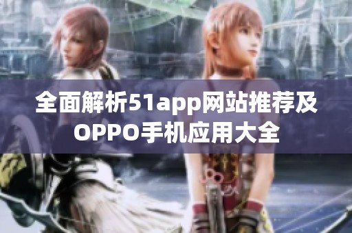 全面解析51app网站推荐及OPPO手机应用大全