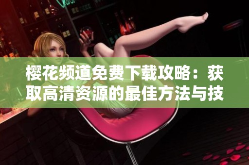 樱花频道免费下载攻略：获取高清资源的最佳方法与技巧