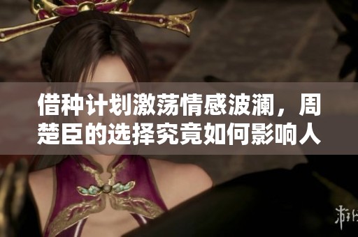 借种计划激荡情感波澜，周楚臣的选择究竟如何影响人生轨迹