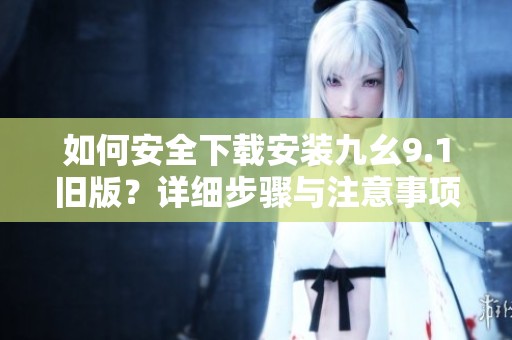 如何安全下载安装九幺9.1旧版？详细步骤与注意事项解析