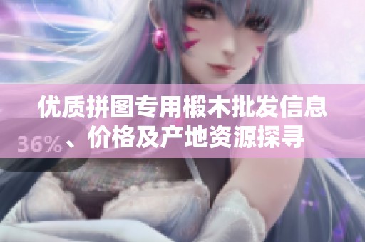 优质拼图专用椴木批发信息、价格及产地资源探寻