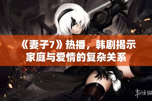 《妻子7》热播，韩剧揭示家庭与爱情的复杂关系