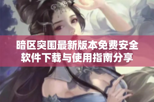 暗区突围最新版本免费安全软件下载与使用指南分享