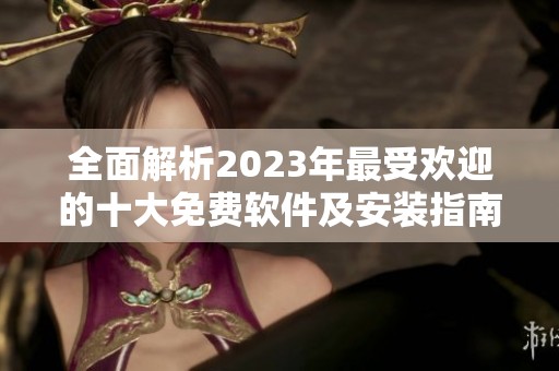 全面解析2023年最受欢迎的十大免费软件及安装指南