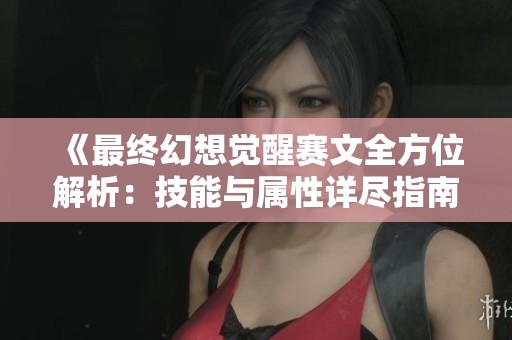 《最终幻想觉醒赛文全方位解析：技能与属性详尽指南及实战体验分享》