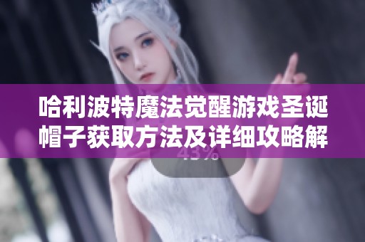 哈利波特魔法觉醒游戏圣诞帽子获取方法及详细攻略解析
