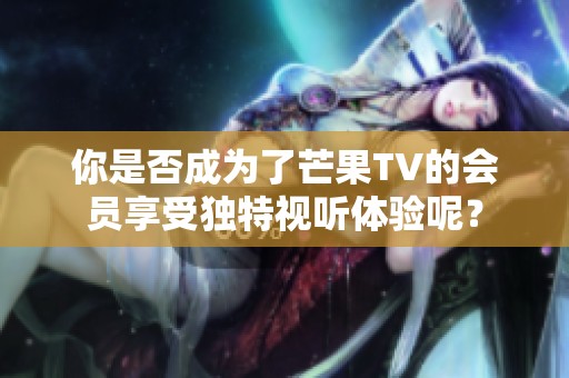你是否成为了芒果TV的会员享受独特视听体验呢？