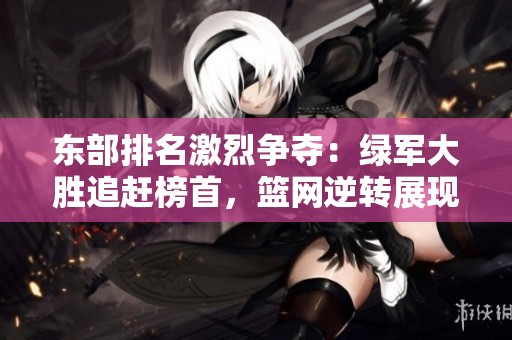 东部排名激烈争夺：绿军大胜追赶榜首，篮网逆转展现实力