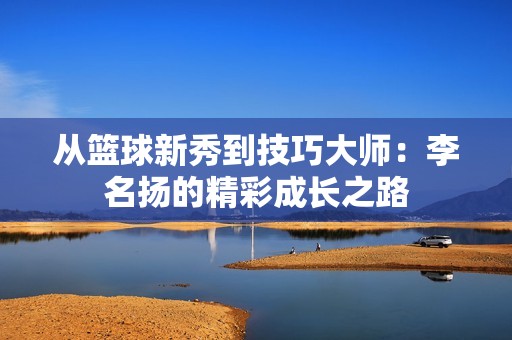 从篮球新秀到技巧大师：李名扬的精彩成长之路