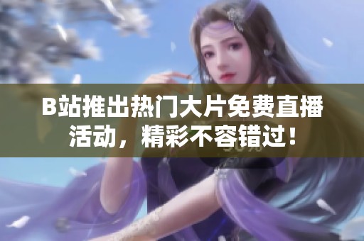 B站推出热门大片免费直播活动，精彩不容错过！