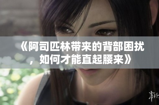 《阿司匹林带来的背部困扰，如何才能直起腰来》