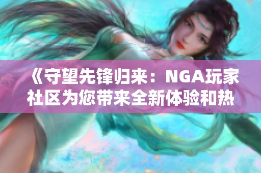 《守望先锋归来：NGA玩家社区为您带来全新体验和热情互动》