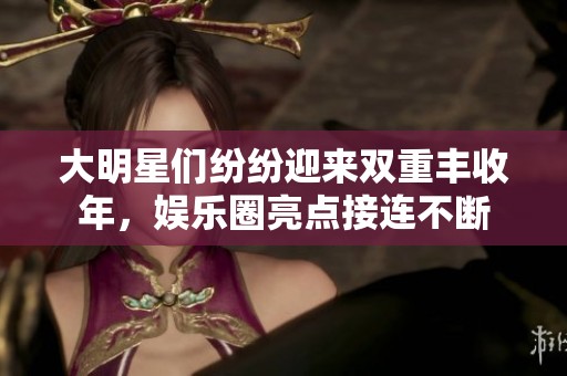 大明星们纷纷迎来双重丰收年，娱乐圈亮点接连不断