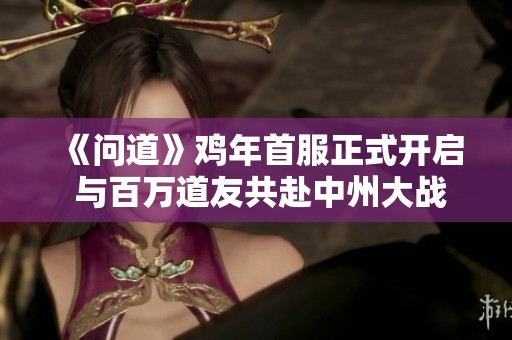 《问道》鸡年首服正式开启 与百万道友共赴中州大战