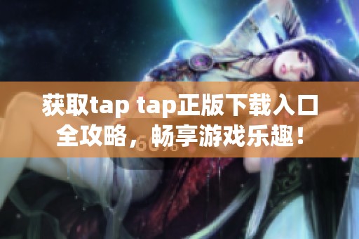 获取tap tap正版下载入口全攻略，畅享游戏乐趣！
