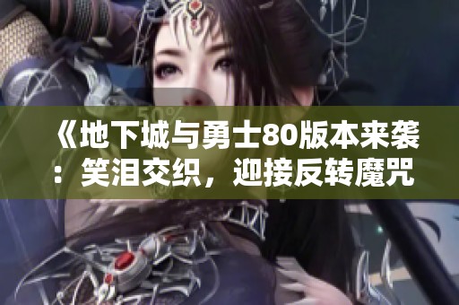 《地下城与勇士80版本来袭：笑泪交织，迎接反转魔咒的新冒险》