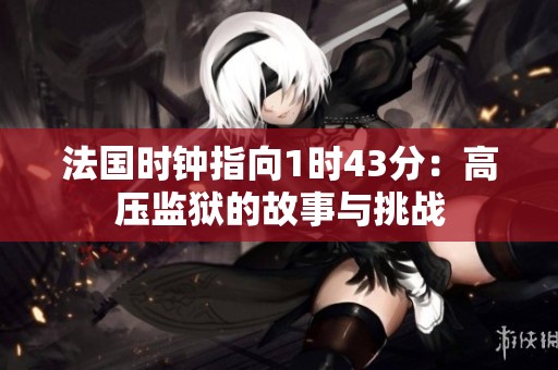 法国时钟指向1时43分：高压监狱的故事与挑战